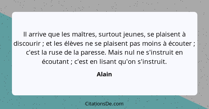 Il arrive que les maîtres, surtout jeunes, se plaisent à discourir ; et les élèves ne se plaisent pas moins à écouter ; c'est la rus... - Alain