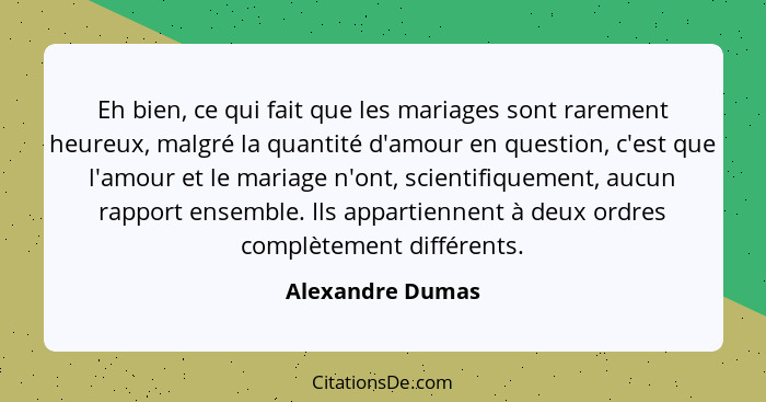 Eh bien, ce qui fait que les mariages sont rarement heureux, malgré la quantité d'amour en question, c'est que l'amour et le mariage... - Alexandre Dumas