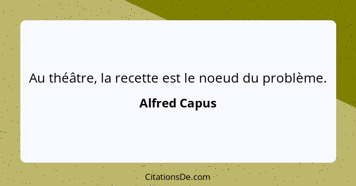 Au théâtre, la recette est le noeud du problème.... - Alfred Capus