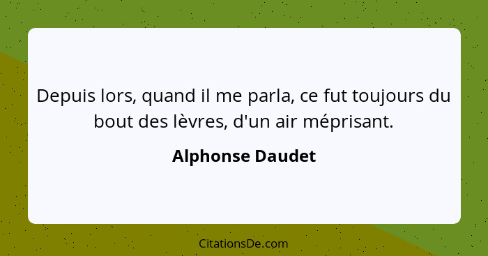 Depuis lors, quand il me parla, ce fut toujours du bout des lèvres, d'un air méprisant.... - Alphonse Daudet