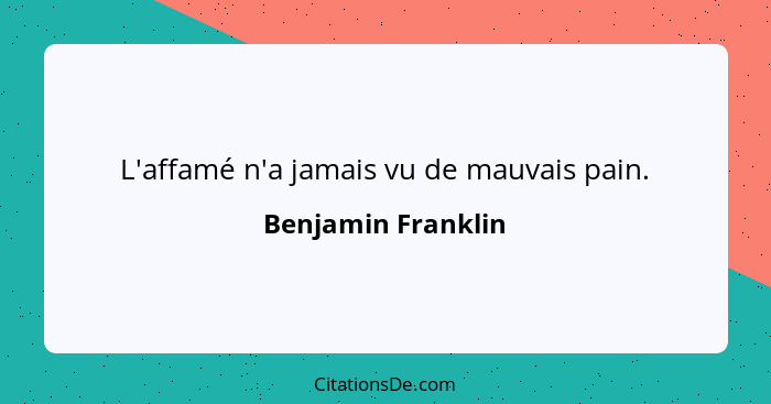 L'affamé n'a jamais vu de mauvais pain.... - Benjamin Franklin