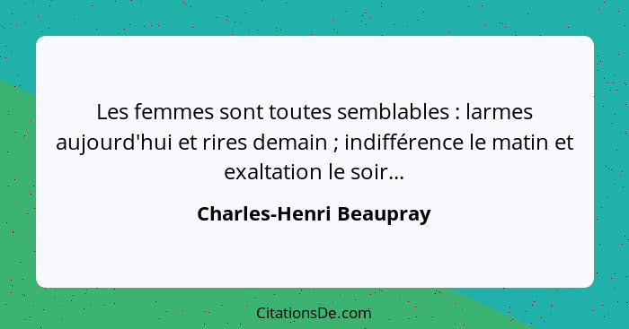 Les femmes sont toutes semblables : larmes aujourd'hui et rires demain ; indifférence le matin et exaltation le soi... - Charles-Henri Beaupray