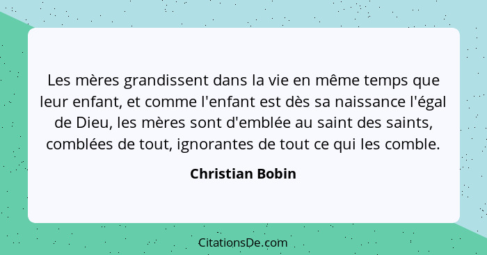 Les mères grandissent dans la vie en même temps que leur enfant, et comme l'enfant est dès sa naissance l'égal de Dieu, les mères so... - Christian Bobin