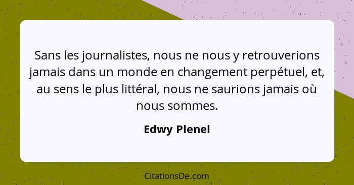 Sans les journalistes, nous ne nous y retrouverions jamais dans un monde en changement perpétuel, et, au sens le plus littéral, nous ne... - Edwy Plenel
