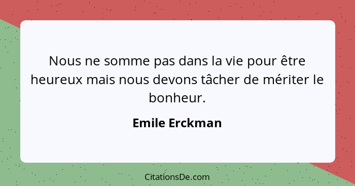 Nous ne somme pas dans la vie pour être heureux mais nous devons tâcher de mériter le bonheur.... - Emile Erckman