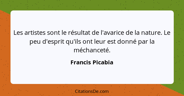 Les artistes sont le résultat de l'avarice de la nature. Le peu d'esprit qu'ils ont leur est donné par la méchanceté.... - Francis Picabia