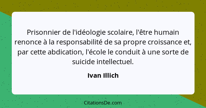 Prisonnier de l'idéologie scolaire, l'être humain renonce à la responsabilité de sa propre croissance et, par cette abdication, l'école... - Ivan Illich