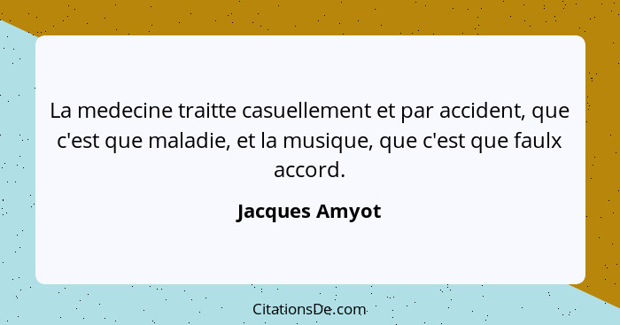 La medecine traitte casuellement et par accident, que c'est que maladie, et la musique, que c'est que faulx accord.... - Jacques Amyot