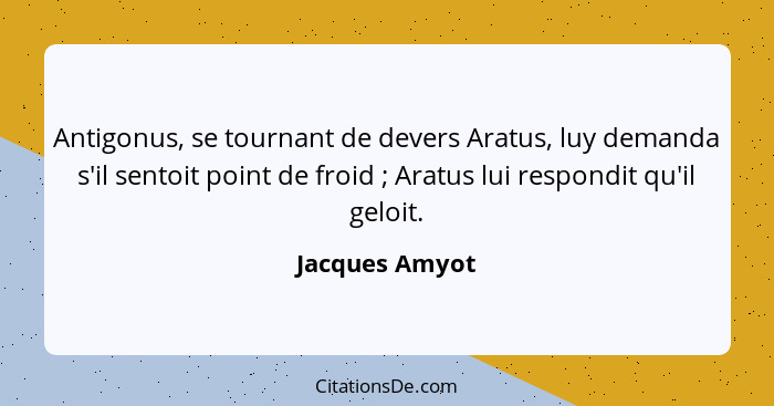 Antigonus, se tournant de devers Aratus, luy demanda s'il sentoit point de froid ; Aratus lui respondit qu'il geloit.... - Jacques Amyot