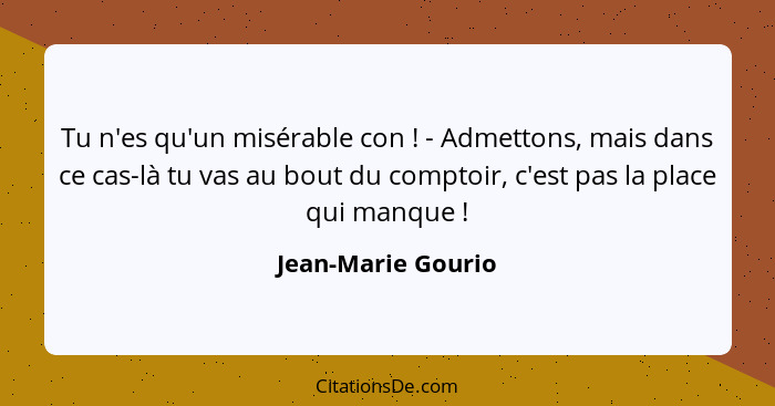 Tu n'es qu'un misérable con ! - Admettons, mais dans ce cas-là tu vas au bout du comptoir, c'est pas la place qui manque ... - Jean-Marie Gourio