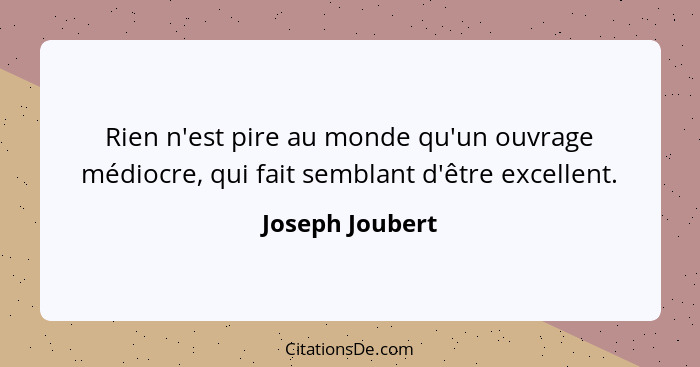 Rien n'est pire au monde qu'un ouvrage médiocre, qui fait semblant d'être excellent.... - Joseph Joubert