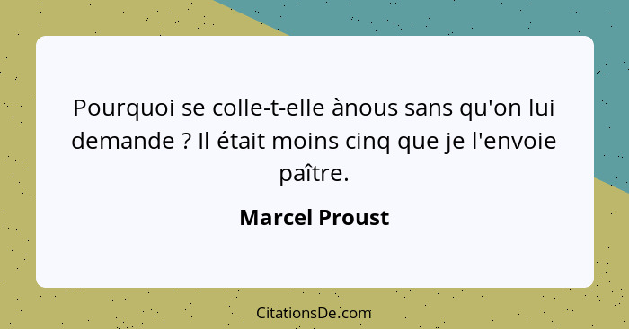 Pourquoi se colle-t-elle ànous sans qu'on lui demande ? Il était moins cinq que je l'envoie paître.... - Marcel Proust