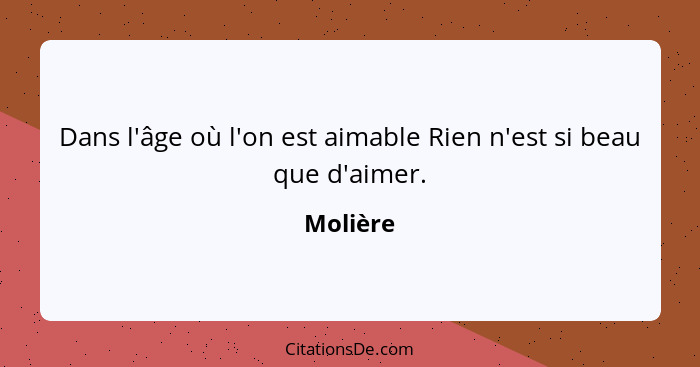 Dans l'âge où l'on est aimable Rien n'est si beau que d'aimer.... - Molière