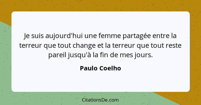 Je suis aujourd'hui une femme partagée entre la terreur que tout change et la terreur que tout reste pareil jusqu'à la fin de mes jours... - Paulo Coelho