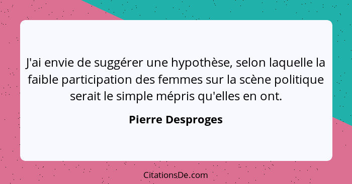 J'ai envie de suggérer une hypothèse, selon laquelle la faible participation des femmes sur la scène politique serait le simple mép... - Pierre Desproges