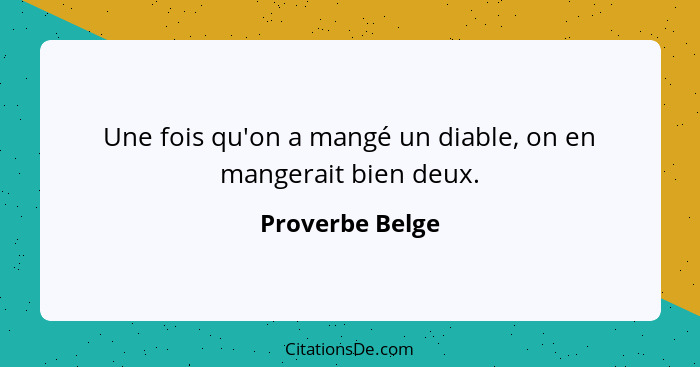 Une fois qu'on a mangé un diable, on en mangerait bien deux.... - Proverbe Belge