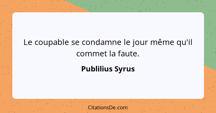 Le coupable se condamne le jour même qu'il commet la faute.... - Publilius Syrus