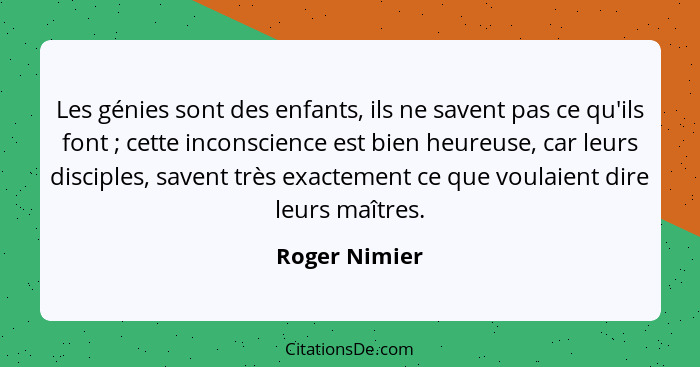 Les génies sont des enfants, ils ne savent pas ce qu'ils font ; cette inconscience est bien heureuse, car leurs disciples, savent... - Roger Nimier