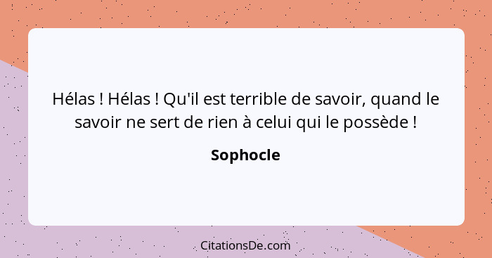 Hélas ! Hélas ! Qu'il est terrible de savoir, quand le savoir ne sert de rien à celui qui le possède !... - Sophocle