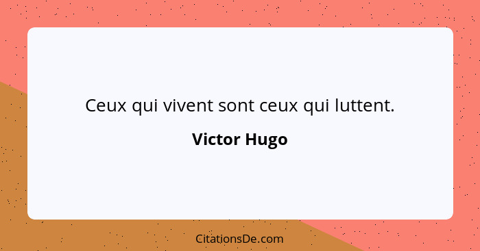 Ceux qui vivent sont ceux qui luttent.... - Victor Hugo