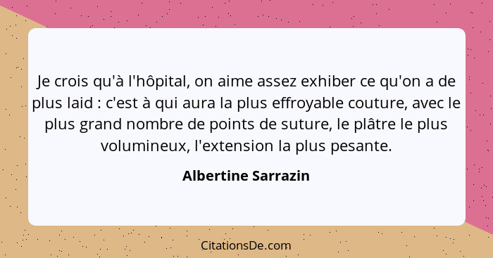 Je crois qu'à l'hôpital, on aime assez exhiber ce qu'on a de plus laid : c'est à qui aura la plus effroyable couture, avec l... - Albertine Sarrazin