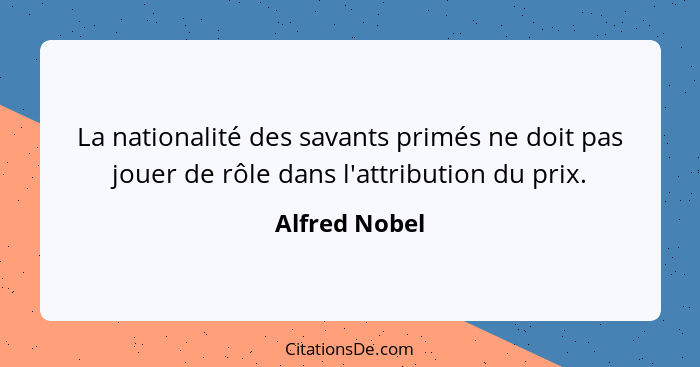 La nationalité des savants primés ne doit pas jouer de rôle dans l'attribution du prix.... - Alfred Nobel