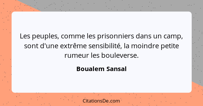 Les peuples, comme les prisonniers dans un camp, sont d'une extrême sensibilité, la moindre petite rumeur les bouleverse.... - Boualem Sansal