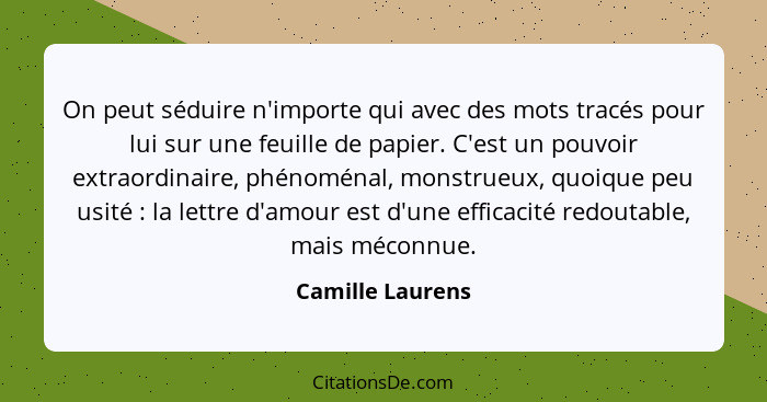 On peut séduire n'importe qui avec des mots tracés pour lui sur une feuille de papier. C'est un pouvoir extraordinaire, phénoménal,... - Camille Laurens