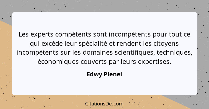 Les experts compétents sont incompétents pour tout ce qui excède leur spécialité et rendent les citoyens incompétents sur les domaines s... - Edwy Plenel