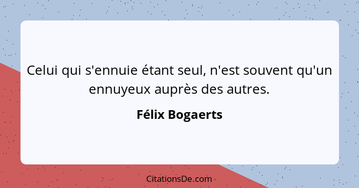 Celui qui s'ennuie étant seul, n'est souvent qu'un ennuyeux auprès des autres.... - Félix Bogaerts