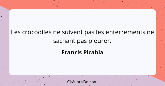 Les crocodiles ne suivent pas les enterrements ne sachant pas pleurer.... - Francis Picabia