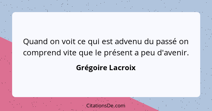 Quand on voit ce qui est advenu du passé on comprend vite que le présent a peu d'avenir.... - Grégoire Lacroix