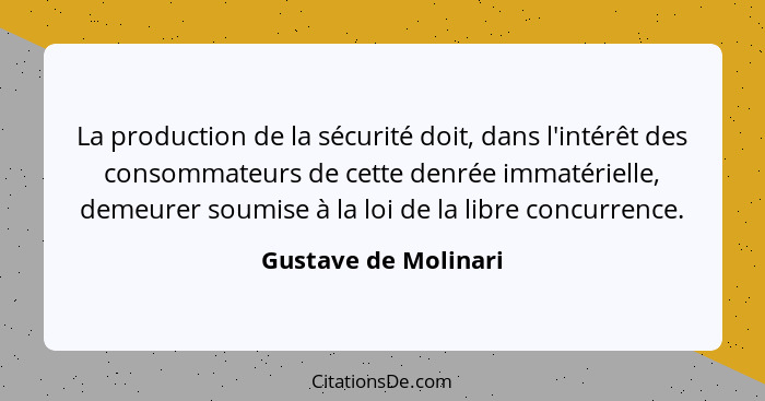 La production de la sécurité doit, dans l'intérêt des consommateurs de cette denrée immatérielle, demeurer soumise à la loi de l... - Gustave de Molinari