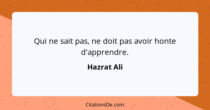 Qui ne sait pas, ne doit pas avoir honte d'apprendre.... - Hazrat Ali