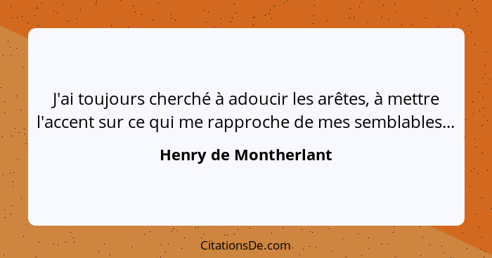 J'ai toujours cherché à adoucir les arêtes, à mettre l'accent sur ce qui me rapproche de mes semblables...... - Henry de Montherlant