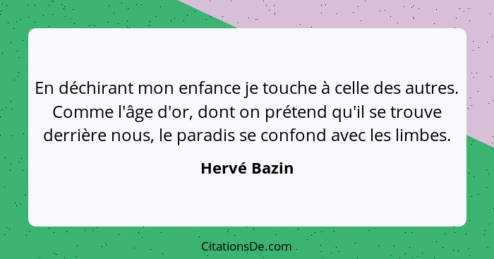 En déchirant mon enfance je touche à celle des autres. Comme l'âge d'or, dont on prétend qu'il se trouve derrière nous, le paradis se co... - Hervé Bazin