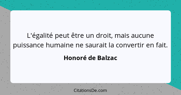 L'égalité peut être un droit, mais aucune puissance humaine ne saurait la convertir en fait.... - Honoré de Balzac