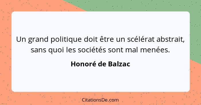 Un grand politique doit être un scélérat abstrait, sans quoi les sociétés sont mal menées.... - Honoré de Balzac