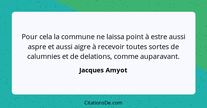 Pour cela la commune ne laissa point à estre aussi aspre et aussi aigre à recevoir toutes sortes de calumnies et de delations, comme a... - Jacques Amyot