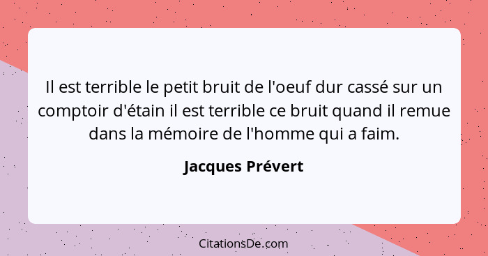 Il est terrible le petit bruit de l'oeuf dur cassé sur un comptoir d'étain il est terrible ce bruit quand il remue dans la mémoire d... - Jacques Prévert