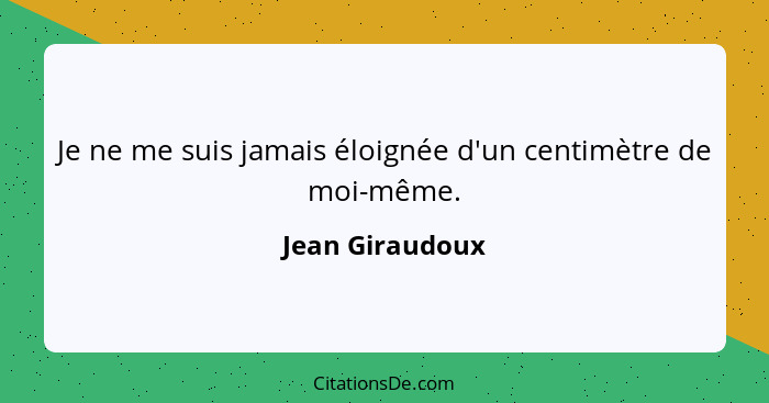 Je ne me suis jamais éloignée d'un centimètre de moi-même.... - Jean Giraudoux