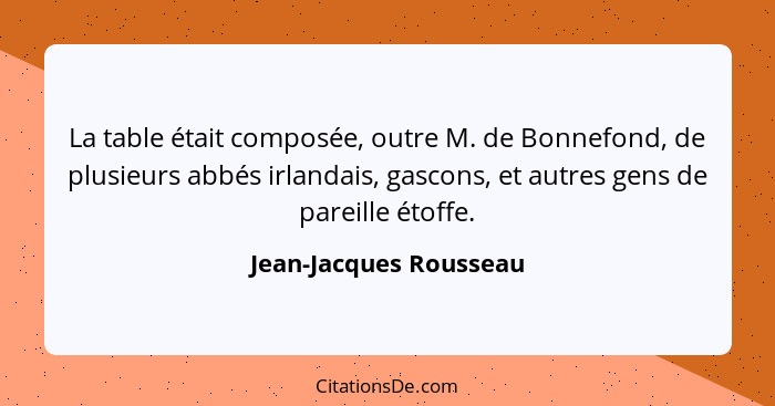 La table était composée, outre M. de Bonnefond, de plusieurs abbés irlandais, gascons, et autres gens de pareille étoffe.... - Jean-Jacques Rousseau