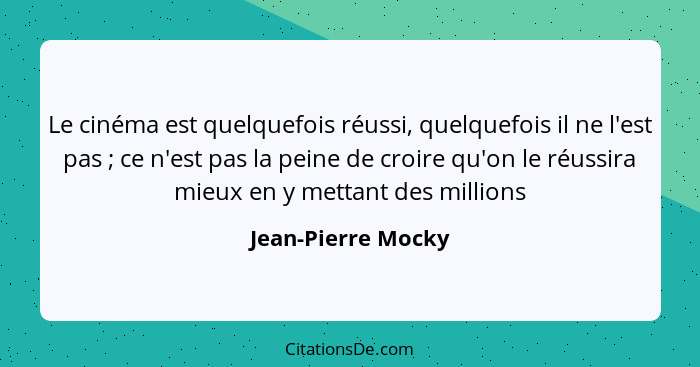 Le cinéma est quelquefois réussi, quelquefois il ne l'est pas ; ce n'est pas la peine de croire qu'on le réussira mieux en y... - Jean-Pierre Mocky