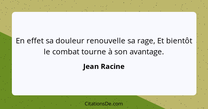 En effet sa douleur renouvelle sa rage, Et bientôt le combat tourne à son avantage.... - Jean Racine