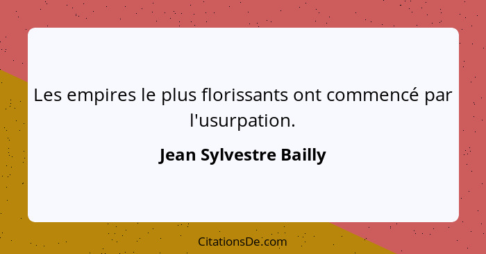 Les empires le plus florissants ont commencé par l'usurpation.... - Jean Sylvestre Bailly