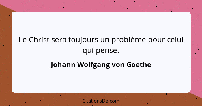 Le Christ sera toujours un problème pour celui qui pense.... - Johann Wolfgang von Goethe