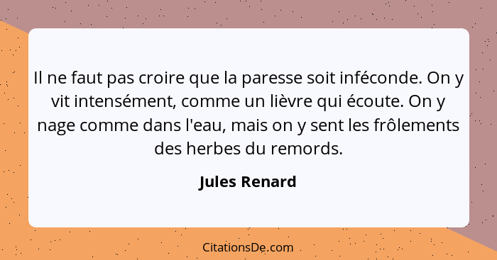 Il ne faut pas croire que la paresse soit inféconde. On y vit intensément, comme un lièvre qui écoute. On y nage comme dans l'eau, mais... - Jules Renard