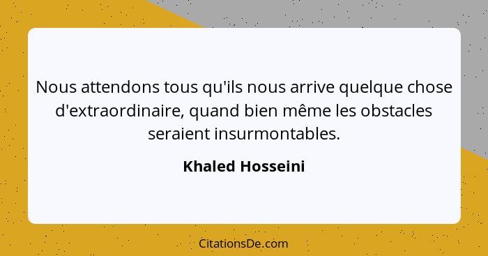 Nous attendons tous qu'ils nous arrive quelque chose d'extraordinaire, quand bien même les obstacles seraient insurmontables.... - Khaled Hosseini