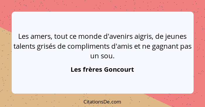 Les amers, tout ce monde d'avenirs aigris, de jeunes talents grisés de compliments d'amis et ne gagnant pas un sou.... - Les frères Goncourt