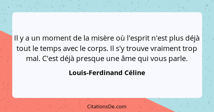 Il y a un moment de la misère où l'esprit n'est plus déjà tout le temps avec le corps. Il s'y trouve vraiment trop mal. C'est... - Louis-Ferdinand Céline